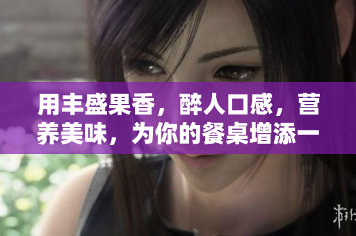 用豐盛果香，醉人口感，營養(yǎng)美味，為你的餐桌增添一抹色彩的特色佳肴。