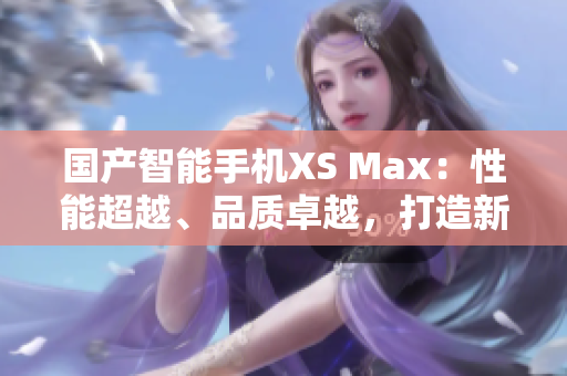 國產(chǎn)智能手機XS Max：性能超越、品質(zhì)卓越，打造新一代尖端科技體驗