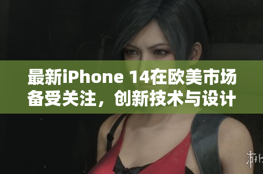 最新iPhone 14在歐美市場備受關(guān)注，創(chuàng)新技術(shù)與設(shè)計(jì)引領(lǐng)潮流
