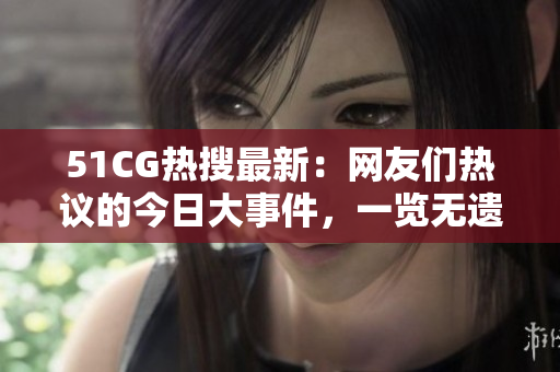 51CG熱搜最新：網(wǎng)友們熱議的今日大事件，一覽無遺！
