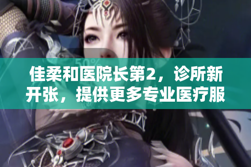佳柔和醫(yī)院長第2，診所新開張，提供更多專業(yè)醫(yī)療服務(wù)