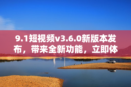 9.1短視頻v3.6.0新版本發(fā)布，帶來全新功能，立即體驗!
