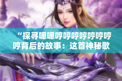 “探尋嗯嗯哼哼哼哼哼哼哼哼背后的故事：這首神秘歌曲的由來與意義”