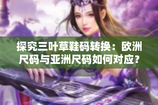 探究三葉草鞋碼轉(zhuǎn)換：歐洲尺碼與亞洲尺碼如何對應(yīng)？