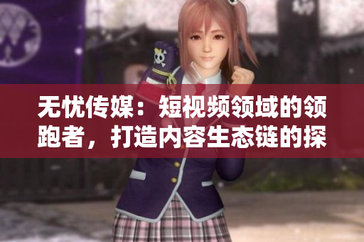 無憂傳媒:短視頻領域的領跑者,打造內(nèi)容生態(tài)鏈的探索者 無憂傳媒:短視頻領域的領跑者,打造內(nèi)容生態(tài)鏈的探索者