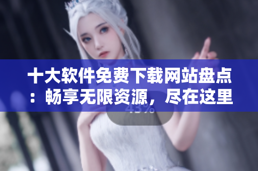 十大軟件免費下載網(wǎng)站盤點：暢享無限資源，盡在這里