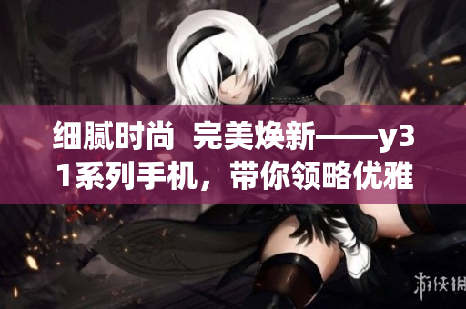 細(xì)膩時尚  完美煥新——y31系列手機，帶你領(lǐng)略優(yōu)雅之美