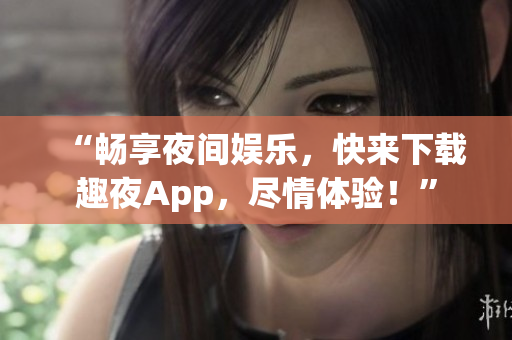 “暢享夜間娛樂，快來下載趣夜App，盡情體驗！”