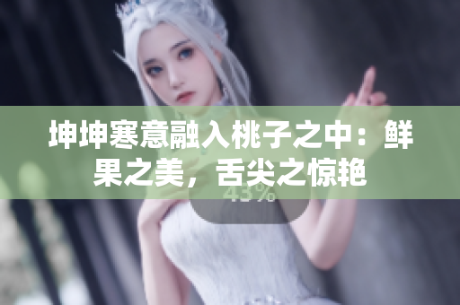 坤坤寒意融入桃子之中：鮮果之美，舌尖之驚艷