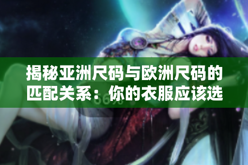 揭秘亞洲尺碼與歐洲尺碼的匹配關(guān)系：你的衣服應該選哪個尺碼？