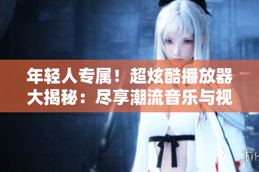 年輕人專屬！超炫酷播放器大揭秘：盡享潮流音樂與視頻體驗
