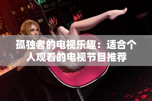 孤獨(dú)者的電視樂(lè)趣：適合個(gè)人觀看的電視節(jié)目推薦