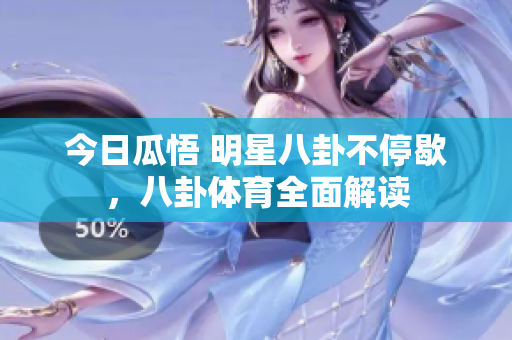 今日瓜悟 明星八卦不停歇，八卦體育全面解讀