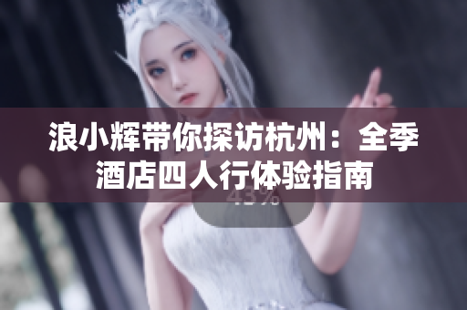 浪小輝帶你探訪杭州：全季酒店四人行體驗(yàn)指南