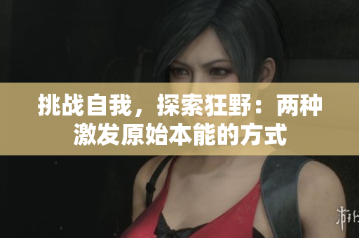 挑戰(zhàn)自我，探索狂野：兩種激發(fā)原始本能的方式