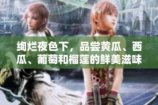 絢爛夜色下，品嘗黃瓜、西瓜、葡萄和榴蓮的鮮美滋味