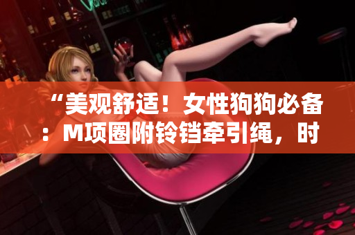 “美觀舒適！女性狗狗必備：M項(xiàng)圈附鈴鐺牽引繩，時(shí)尚且實(shí)用”