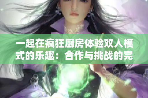一起在瘋狂廚房體驗(yàn)雙人模式的樂(lè)趣：合作與挑戰(zhàn)的完美結(jié)合