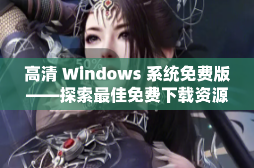 高清 Windows 系統(tǒng)免費(fèi)版——探索最佳免費(fèi)下載資源及使用指南