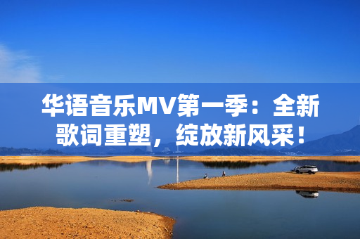 華語音樂MV第一季：全新歌詞重塑，綻放新風(fēng)采！