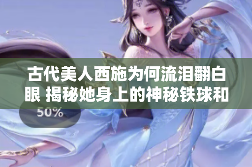 古代美人西施為何流淚翻白眼 揭秘她身上的神秘鐵球和令人震驚的傳說
