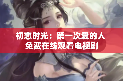 初戀時光：第一次愛的人 免費在線觀看電視劇