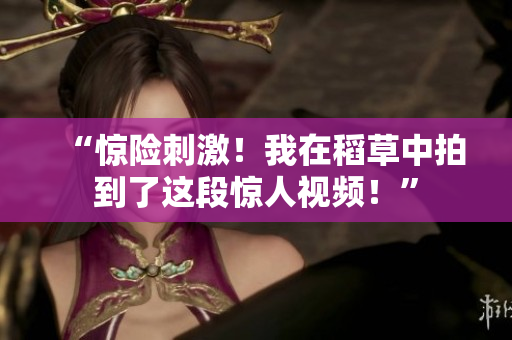 “驚險(xiǎn)刺激！我在稻草中拍到了這段驚人視頻！”