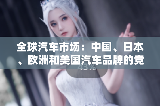 全球汽車市場(chǎng)：中國(guó)、日本、歐洲和美國(guó)汽車品牌的競(jìng)爭(zhēng)格局