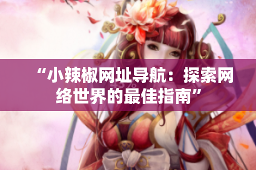 “小辣椒網(wǎng)址導(dǎo)航：探索網(wǎng)絡(luò)世界的最佳指南”