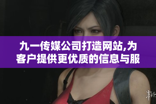 九一傳媒公司打造網(wǎng)站,為客戶提供更優(yōu)質(zhì)的信息與服務(wù)