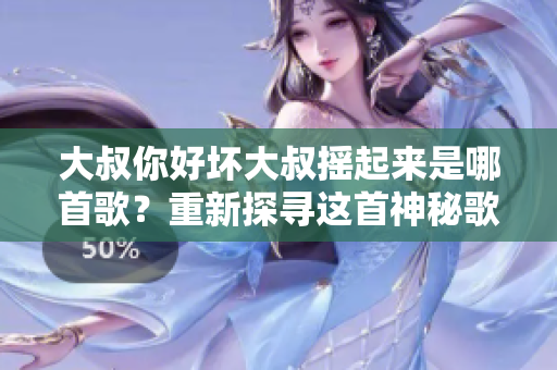 大叔你好壞大叔搖起來是哪首歌？重新探尋這首神秘歌曲的故事