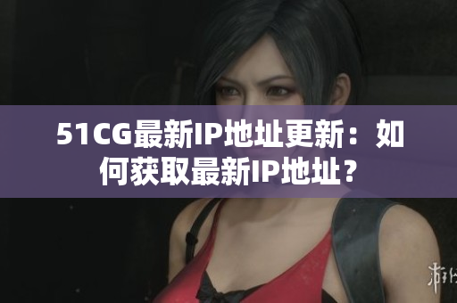 51CG最新IP地址更新：如何獲取最新IP地址？