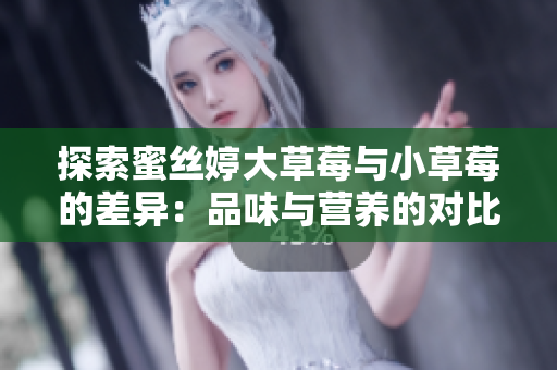 探索蜜絲婷大草莓與小草莓的差異：品味與營養(yǎng)的對比