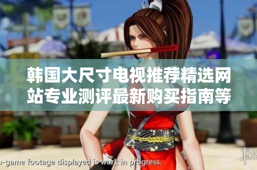 韓國(guó)大尺寸電視推薦精選網(wǎng)站專業(yè)測(cè)評(píng)最新購買指南等等