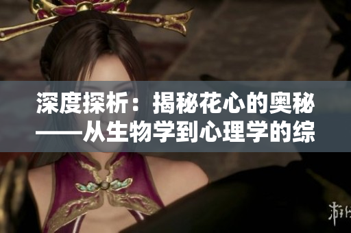 深度探析：揭秘花心的奧秘——從生物學(xué)到心理學(xué)的綜合解讀