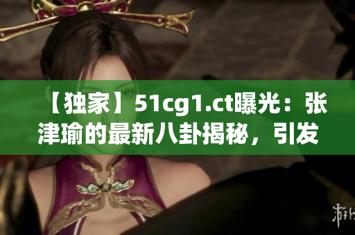 【獨(dú)家】51cg1.ct曝光：張津瑜的最新八卦揭秘，引發(fā)吃瓜群眾關(guān)注