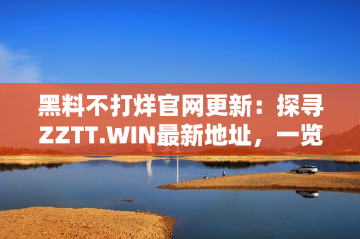 黑料不打烊官網(wǎng)更新：探尋ZZTT.WIN最新地址，一覽最熱爆料！