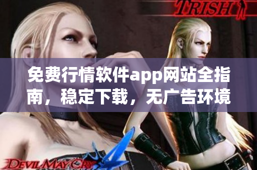 免費(fèi)行情軟件app網(wǎng)站全指南，穩(wěn)定下載，無廣告環(huán)境