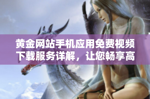 黃金網(wǎng)站手機(jī)應(yīng)用免費(fèi)視頻下載服務(wù)詳解，讓您暢享高清影音樂(lè)趣