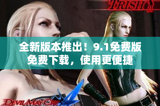 全新版本推出！9.1免費(fèi)版免費(fèi)下載，使用更便捷