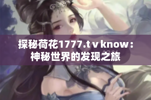 探秘荷花1777.tⅴknow：神秘世界的發(fā)現(xiàn)之旅
