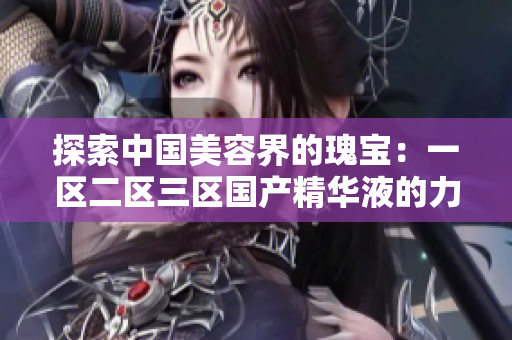 探索中國美容界的瑰寶：一區(qū)二區(qū)三區(qū)國產(chǎn)精華液的力量與魅力