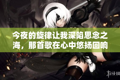 今夜的旋律讓我深陷思念之海，那首歌在心中悠揚(yáng)回響
