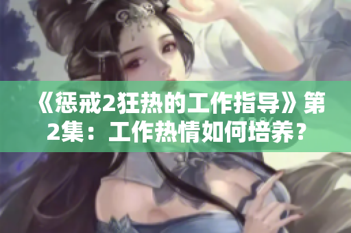 《懲戒2狂熱的工作指導(dǎo)》第2集：工作熱情如何培養(yǎng)？