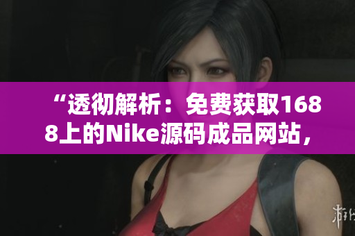 “透徹解析：免費(fèi)獲取1688上的Nike源碼成品網(wǎng)站，無需繁瑣注冊和付費(fèi)！”