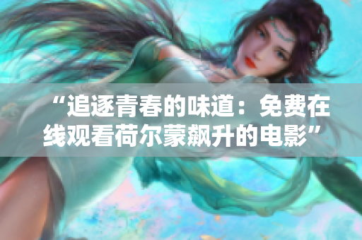 “追逐青春的味道：免費(fèi)在線觀看荷爾蒙飆升的電影”