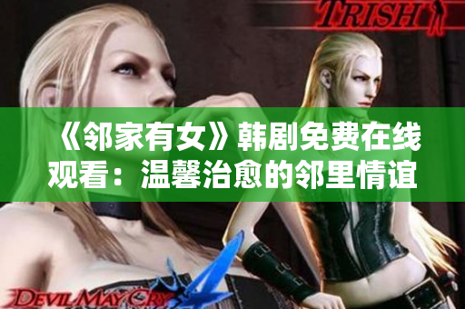 《鄰家有女》韓劇免費(fèi)在線觀看：溫馨治愈的鄰里情誼故事