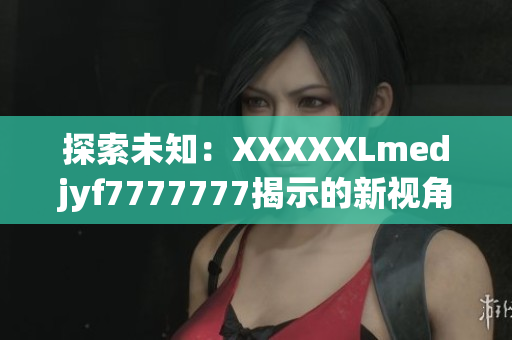 探索未知：XXXXXLmedjyf7777777揭示的新視角