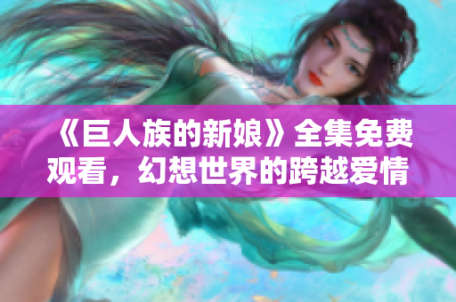 《巨人族的新娘》全集免費(fèi)觀看，幻想世界的跨越愛情冒險(xiǎn)