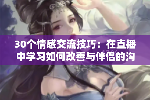 30個(gè)情感交流技巧：在直播中學(xué)習(xí)如何改善與伴侶的溝通和相處之道